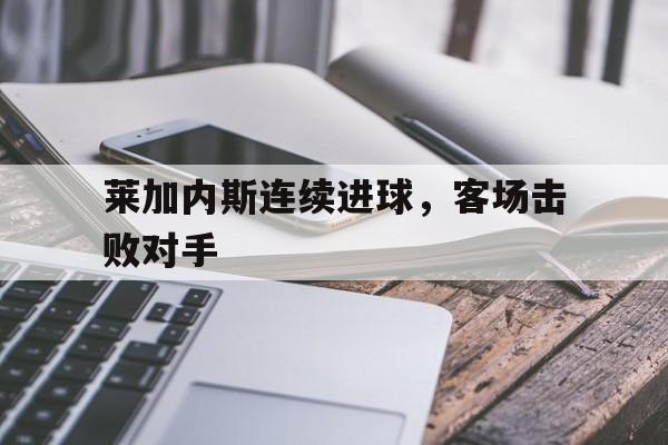 莱加内斯连续进球，客场击败对手