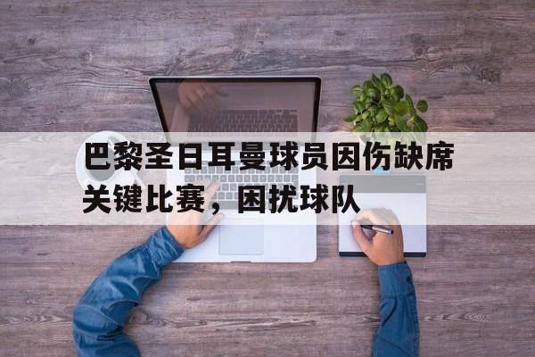 巴黎圣日耳曼球员因伤缺席关键比赛，困扰球队的简单介绍